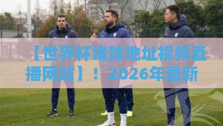 【世界杯堵球地址视频直播网站】!2026年最新实测与避坑指南(附安全观赛建议) 【世界杯堵球地址视频直播网站】!2026年最新实测与避坑指南(附安全观赛建议)
