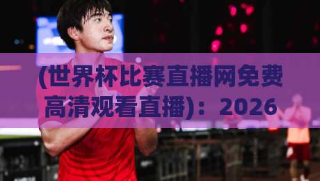 (世界杯比赛直播网免费高清观看直播):2026年球迷必备指南【世界杯比赛直播网免费高清观看直播】 (世界杯比赛直播网免费高清观看直播):2026年球迷必备指南【世界杯比赛直播网免费高清观看直播】
