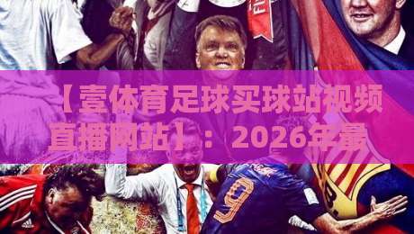 【壹体育足球买球站视频直播网站】：2026年最值得关注的足球直播平台全解析