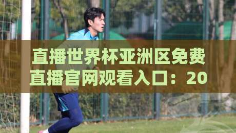 直播世界杯亚洲区免费直播官网观看入口：2026世预赛【免费直播官网】观看入口全指南
