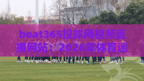 beat365投球网视频直播网站：2026年体育迷的观赛新宠，你试过了吗？