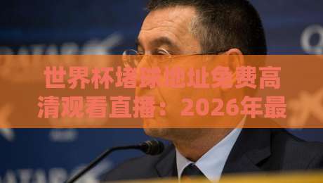世界杯堵球地址免费高清观看直播：2026年最全观赛指南，不踩坑！