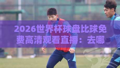 2026世界杯球盘比球免费高清观看直播:去哪里找靠谱渠道?【2026世界杯球盘比球免费高清观看直播】 2026世界杯球盘比球免费高清观看直播:去哪里找靠谱渠道?【2026世界杯球盘比球免费高清观看直播】