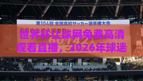 世界杯让球网免费高清观看直播，2026年球迷必看的观赛指南！