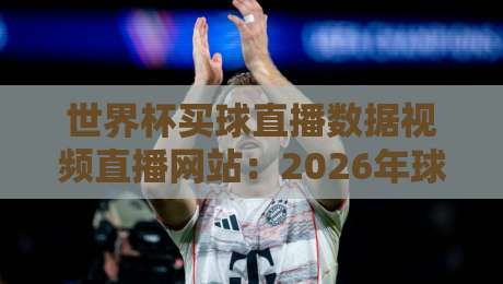 世界杯买球直播数据视频直播网站:2026年球迷必看的四大平台深度测评 世界杯买球直播数据视频直播网站:2026年球迷必看的四大平台深度测评