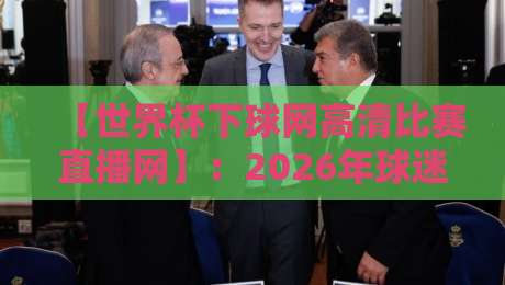 【世界杯下球网高清比赛直播网】：2026年球迷必看的高清观赛平台！