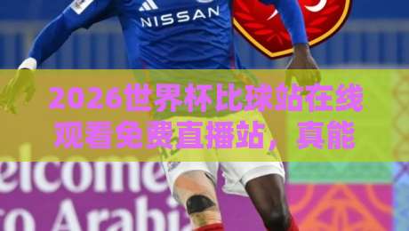 2026世界杯比球站在线观看免费直播站，真能白嫖？亲测5大平台！
