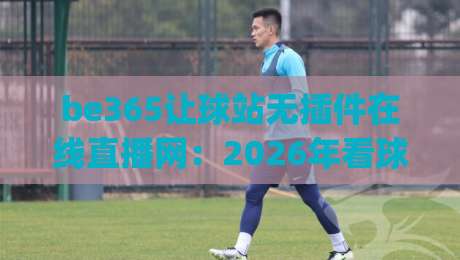 be365让球站无插件在线直播网：2026年看球新姿势，你get了吗？