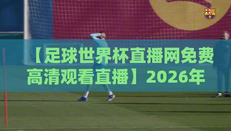 【足球世界杯直播网免费高清观看直播】2026年观赛指南，别再花冤枉钱！