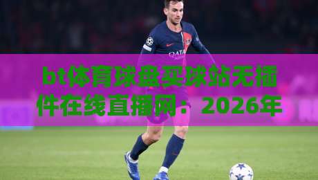 bt体育球盘买球站无插件在线直播网:2026年最新观赛体验升级指南 bt体育球盘买球站无插件在线直播网:2026年最新观赛体验升级指南