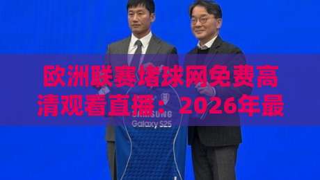 欧洲联赛堵球网免费高清观看直播：2026年最新免费高清直播渠道全攻略，资深球迷亲测有效