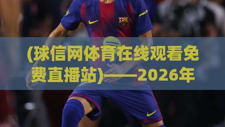(球信网体育在线观看免费直播站)——2026年体育迷的终极观赛指南 (球信网体育在线观看免费直播站)——2026年体育迷的终极观赛指南