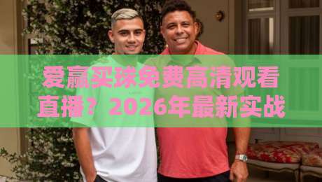 爱赢买球免费高清观看直播？2026年最新实战攻略与避坑指南【爱赢买球免费高清观看直播】