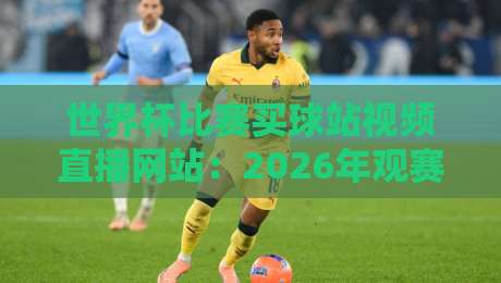 世界杯比赛买球站视频直播网站：2026年观赛必备攻略与平台实测