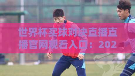 世界杯买球对决直播直播官网观看入口：2026年球迷必备的观赛指南