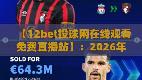 【12bet投球网在线观看免费直播站】：2026年球迷必藏的四大观赛秘籍