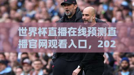 世界杯直播在线预测直播官网观看入口，2026年你该知道的几个门道！