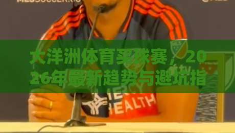 大洋洲体育买球赛,2026年最新趋势与避坑指南(大洋洲体育买球赛)