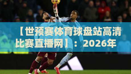 【世预赛体育球盘站高清比赛直播网】：2026年球迷必备的观赛指南与避坑攻略