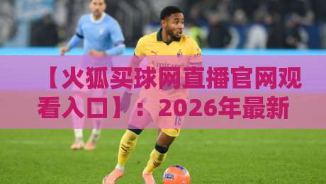 【火狐买球网直播官网观看入口】：2026年最新指南与避坑技巧