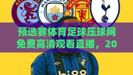 预选赛体育足球压球网免费高清观看直播，2026世界杯亚洲区预选赛观赛指南