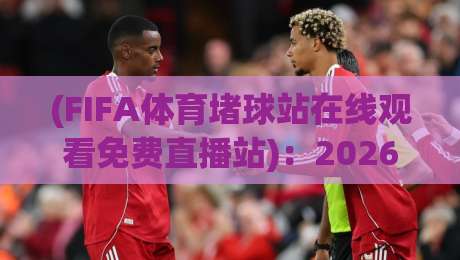 (FIFA体育堵球站在线观看免费直播站)：2026年最值得收藏的观赛平台与避坑指南