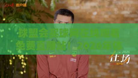 球盟会买球网在线观看免费直播站！2026年体育迷必备的观赛神器