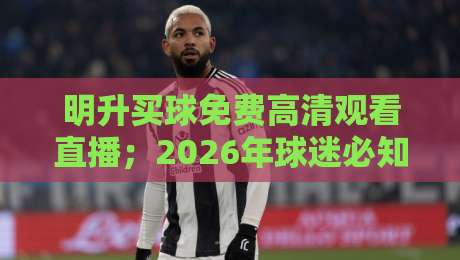 明升买球免费高清观看直播；2026年球迷必知的五大观赛新趋势