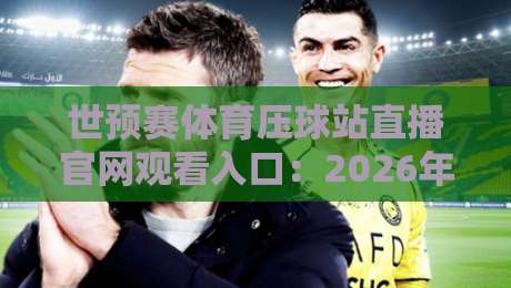 世预赛体育压球站直播官网观看入口：2026年最全观赛指南来了！