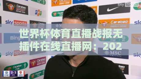 世界杯体育直播战报无插件在线直播网：2026世界杯狂潮，零门槛观赛神器实测推荐