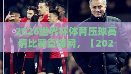 2026世界杯体育压球高清比赛直播网，【2026世界杯体育压球高清比赛直播网】带你解锁全新观赛体验！