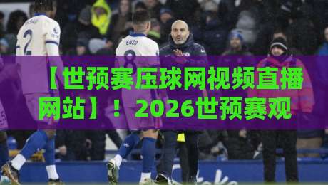 【世预赛压球网视频直播网站】！2026世预赛观赛指南与实用经验分享