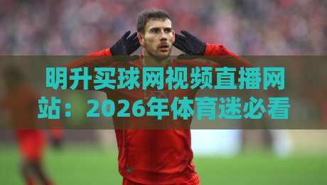 明升买球网视频直播网站：2026年体育迷必看的四大亮点（明升买球网视频直播网站）体验全解析