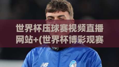 世界杯压球赛视频直播网站+(世界杯博彩观赛平台)：2026年最全实测指南