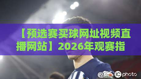 【预选赛买球网址视频直播网站】2026年观赛指南：如何避开雷区找到靠谱平台？