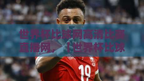 世界杯比球网高清比赛直播网，【世界杯比球网】2026年看球首选平台体验