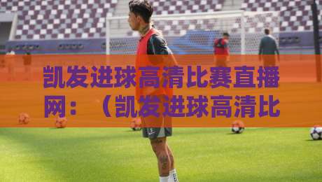 凯发进球高清比赛直播网：（凯发进球高清比赛直播网）2026年球迷必备的高清观赛指南