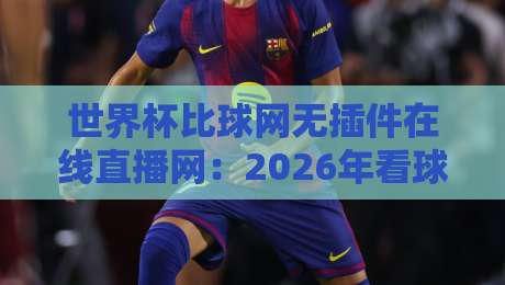 世界杯比球网无插件在线直播网：2026年看球，这么搞才过瘾！