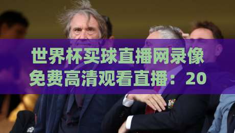 世界杯买球直播网录像免费高清观看直播：2026世界杯观赛神器(世界杯买球直播网)必须收藏
