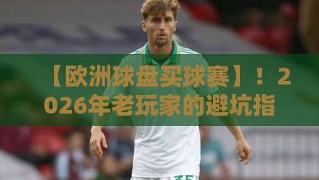 【欧洲球盘买球赛】!2026年老玩家的避坑指南与实战心得