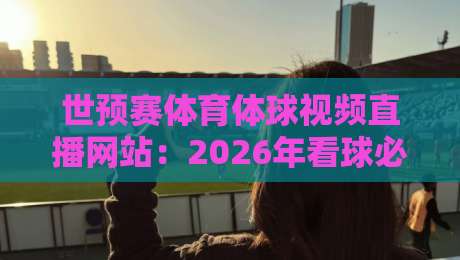 世预赛体育体球视频直播网站：2026年看球必备的五个宝藏平台