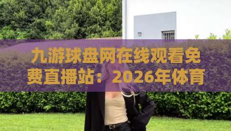 九游球盘网在线观看免费直播站：2026年体育迷必备的观赛神器