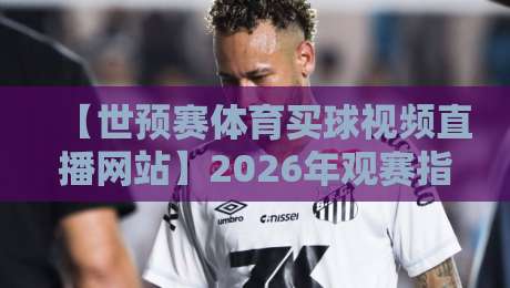 【世预赛体育买球视频直播网站】2026年观赛指南：如何高效锁定高清直播与购票通道