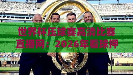 世界杯压球赛高清比赛直播网：2026年看球押注一站式平台全解析