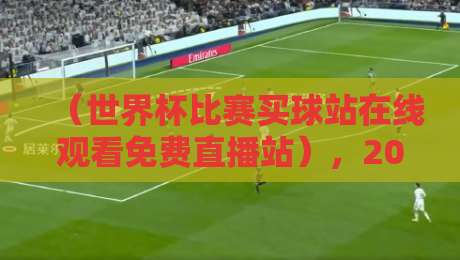 （世界杯比赛买球站在线观看免费直播站），2026年最新观赛指南与风险警示