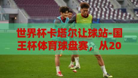 世界杯卡塔尔让球站-国王杯体育球盘赛,从2022到2026:让球玩法与盘口逻辑全解析(世界杯卡塔尔让球站-国王杯体育球盘赛) 世界杯卡塔尔让球站-国王杯体育球盘赛,从2022到2026:让球玩法与盘口逻辑全解析(世界杯卡塔尔让球站-国王杯体育球盘赛)