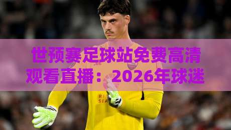 世预赛足球站免费高清观看直播：2026年球迷必知的五大观赛技巧