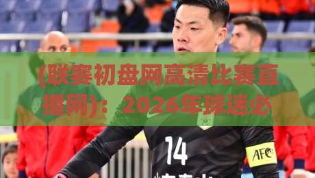 (联赛初盘网高清比赛直播网)：2026年球迷必备的高清观赛指南【联赛初盘网高清比赛直播网】