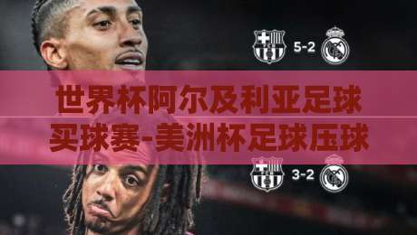世界杯阿尔及利亚足球买球赛-美洲杯足球压球:2026年两大足球盛宴的深度解析与投注策略指南