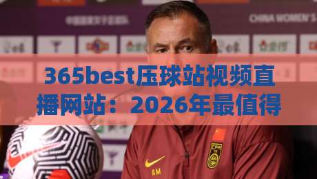 365best压球站视频直播网站：2026年最值得关注的体育直播平台